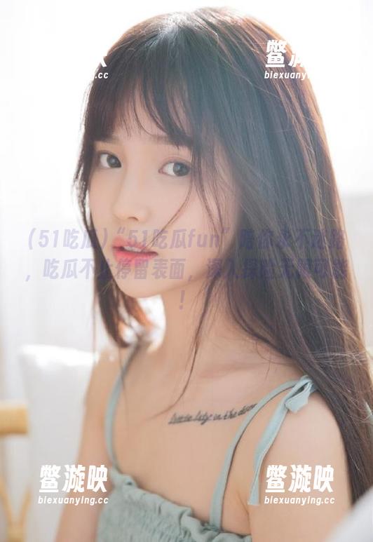 “51吃瓜fun”陪你永不迷路，吃瓜不止停留表面，深入探险无限可能！