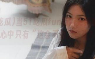当51吃瓜fun有新更新时，我的心中只有“这会不会太夸张？”