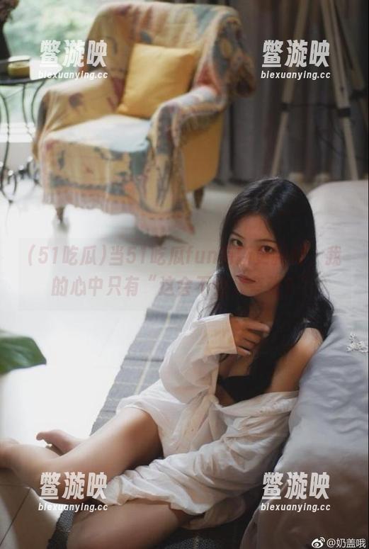 51吃瓜 当51吃瓜fun有新更新时,我的心中只有“这会不会太夸张?”