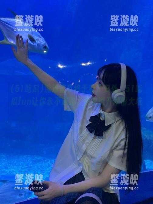 流浪情节终于有了归处，51吃瓜fun让你永不迷路，快来避开剧情大坑！