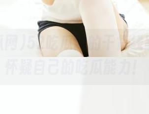 52吃瓜网的干货线路，让我怀疑自己的吃瓜能力！