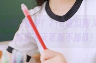 快来！718吃瓜网入口，最新的娱乐飞天更新不掉队！