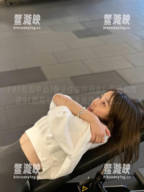 91吃瓜中心 快止住你的泪水!最新瓜肉在91吃瓜中心等你来抵挡颜值压力!
