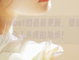 hlwbet的最新更新，情感纠葛到令人头疼的地步！