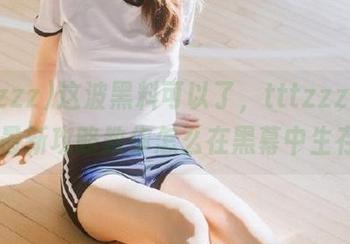 这波黑料可以了，tttzzz668.su最新攻略教你怎么在黑幕中生存。