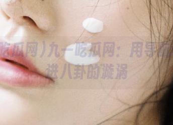 九一吃瓜网：用导航带你走进八卦的漩涡
