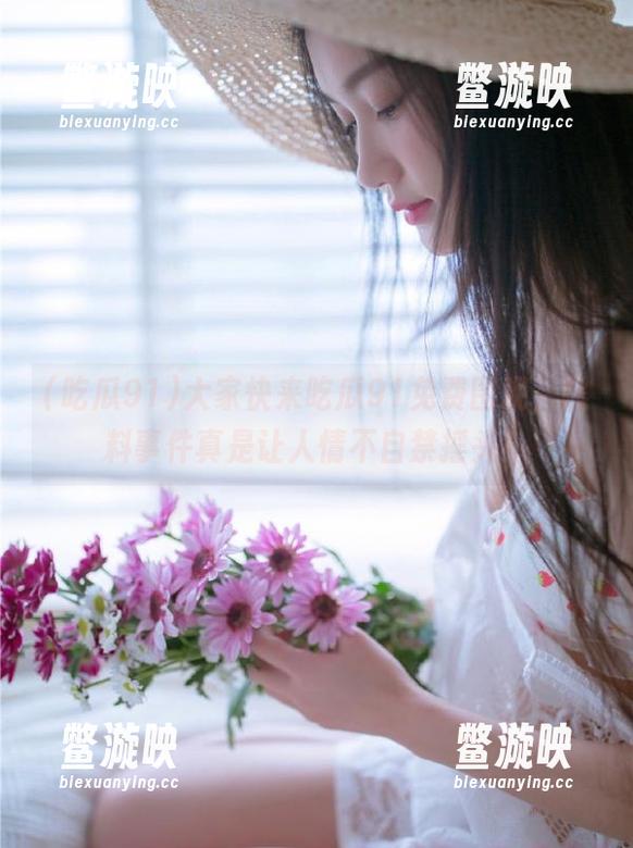 吃瓜91 大家快来吃瓜91免费围观,黑料事件真是让人情不自禁摇头!