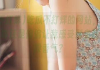 吃瓜不打烊的网站，明明是吃瓜，咋还是偏偏让我感受到臭豆腐的那股香气？