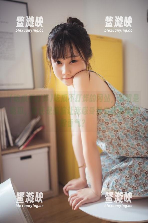 吃瓜不打烊 吃瓜不打烊的网站,明明是吃瓜,咋还是偏偏让我感受到臭豆腐的那股香气?