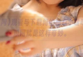 观看与下载间的那点小暧昧，吃瓜网就是这样奇妙。