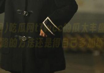 吃瓜网t7wcc的瓜太丰盛，永不迷路的方法还是得自己多加练习
