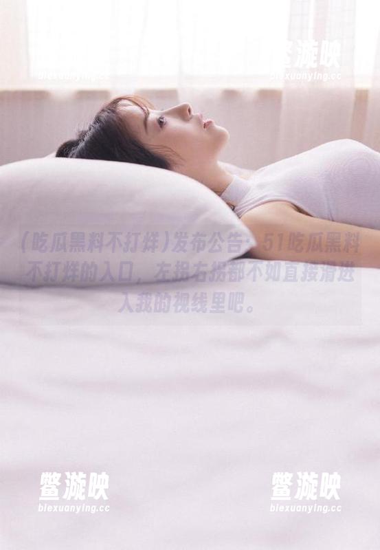 吃瓜黑料不打烊 发布公告:51吃瓜黑料不打烊的入口,左拐右拐都不如直接滑进入我的视线里吧。