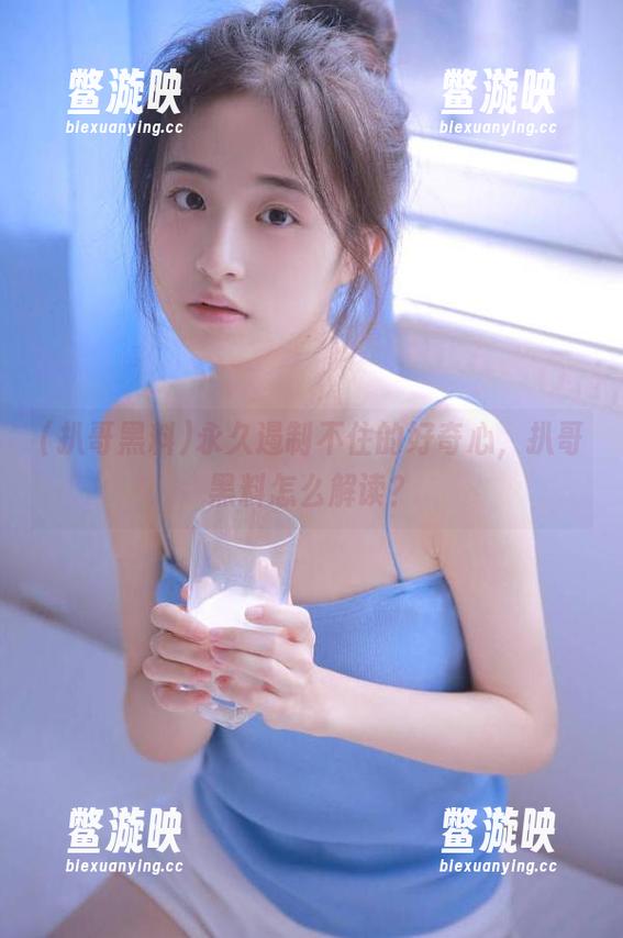 扒哥黑料 永久遏制不住的好奇心,扒哥黑料怎么解读?