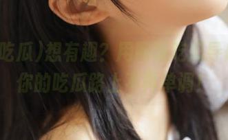 想有趣？用网曝吃瓜导航，让你的吃瓜路上不再单调！