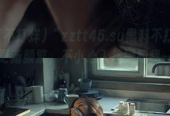 “zztt45.su黑料不打烊”网址更新频繁，不小心入坑通知我一声哈！