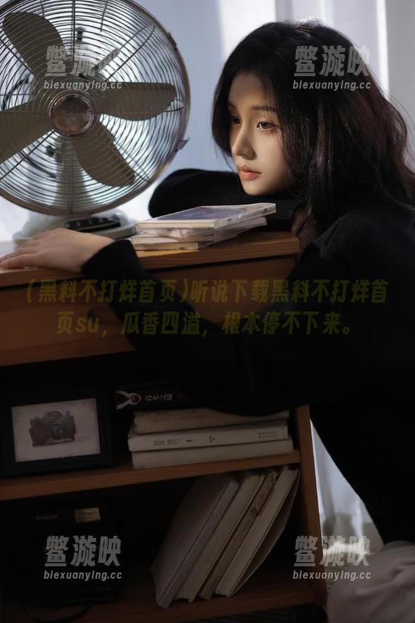 黑料不打烊首页 听说下载黑料不打烊首页su,瓜香四溢,根本停不下来。