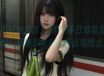 “黑料不打烊首页su”分享，等着你来揭开嗨点和槽点！