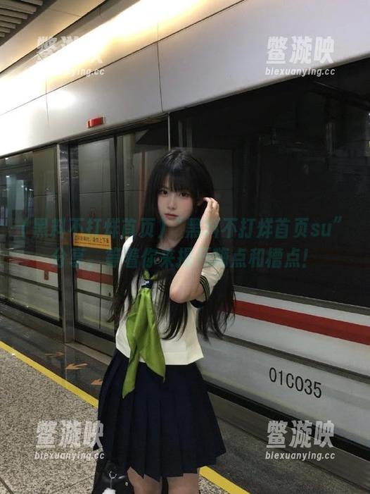 黑料不打烊首页 “黑料不打烊首页su”分享,等着你来揭开嗨点和槽点!