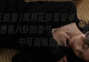 黑料正能量安卓？从此告别迷路，沿着八卦的香气一路冲，吃瓜过程中可别咳到哦！